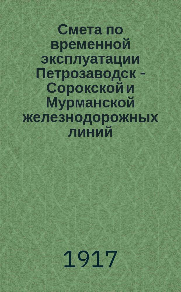 Смета по временной эксплуатации Петрозаводск - Сорокской и Мурманской железнодорожных линий... ... на 1917 год
