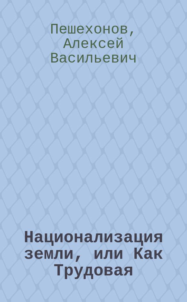 ... Национализация земли, или Как Трудовая (Народно-социалистическая) партия считает необходимым разрешить земельный вопрос