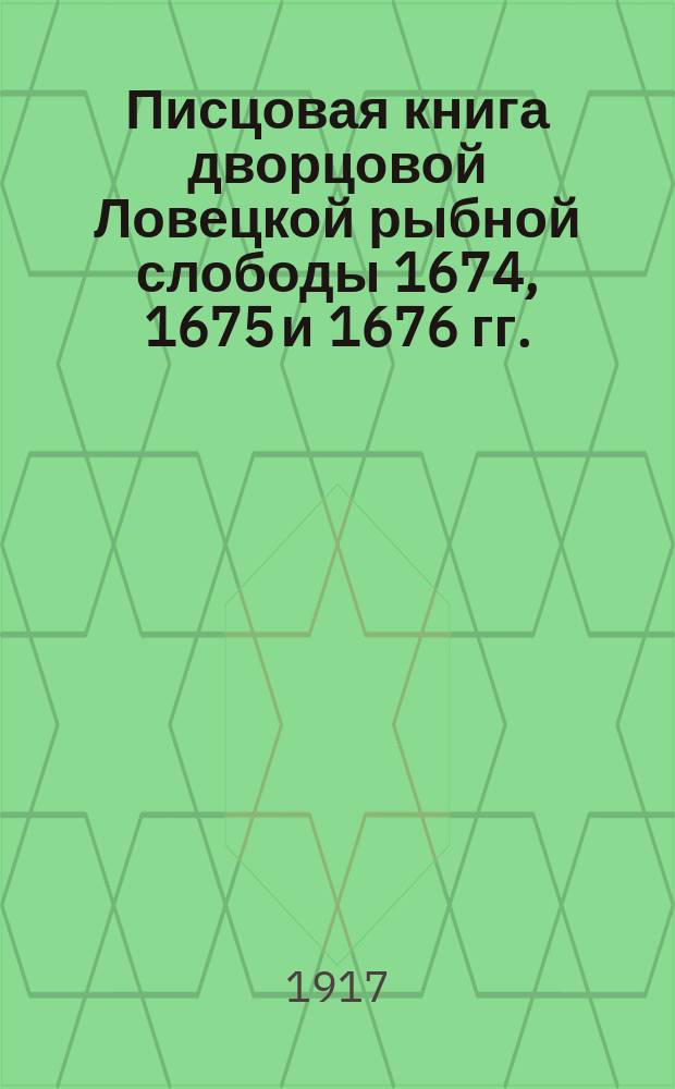Писцовая книга дворцовой Ловецкой рыбной слободы 1674, 1675 и 1676 гг.