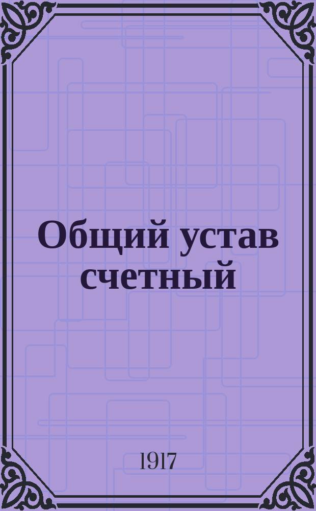 Общий устав счетный (Свод законов, т. VIII, ч. 2, кн. 1, изд. 1857 г. по Прод. 1912 и 1914 гг.) : С разъяснениями по решениям Правительствующего сената, по постановлениям Сов. гос. контроля, циркулярам М-ва фин. и Гос. контроля, объясн. зап. к проектам уставов счетоводства и ревизии и пр. и с предм. алф. указ