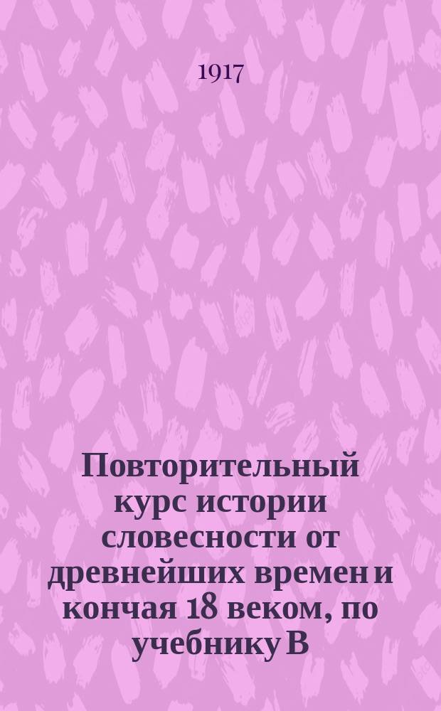 Повторительный курс истории словесности от древнейших времен и кончая 18 веком, по учебнику В. Саводника : Главы: I, II, III, IV "Язык и народная поэзия" и т. д. кончая 4 главой "до-Петровской эпохи"