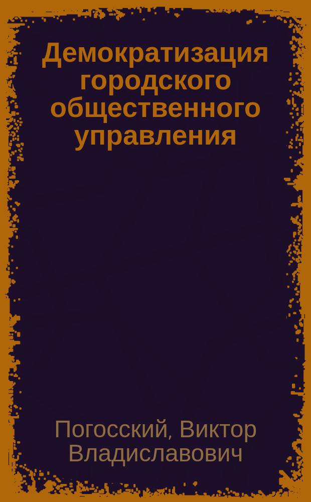 Демократизация городского общественного управления : (Новый закон 15 апр. 1917 г. о выборах гласных гор. дум и участковых гор. управлений и наказ гор. обществ. управлениям о применении врем. правил о производстве выборов 3 мая 1917 г.) : Полный текст закона с предисл. и подстрочными примеч. прив.-доц. Моск. ун-та В.В. Погосского