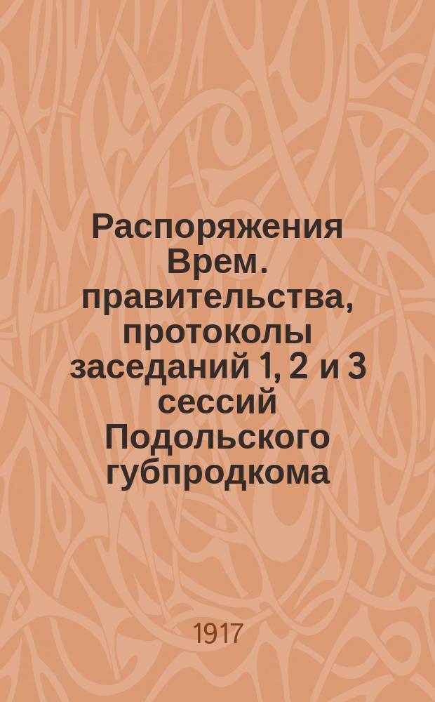 Распоряжения Врем. правительства, протоколы заседаний 1, 2 и 3 сессий Подольского губпродкома, циркуляры и инструкции Подольской губпродуправы, обязательные постановления главного начальника снабжений армий Юго-зап. фронт. и проч : [Вып. 1]-. [Вып. 1