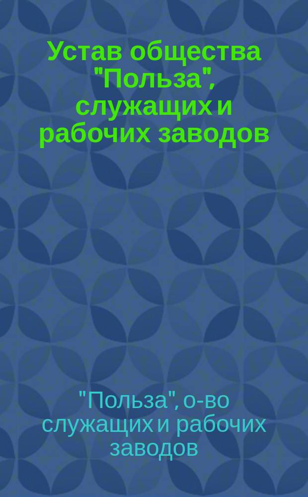 Устав общества "Польза", служащих и рабочих заводов: Первого, Второго и Третьего товарищества для производства военно-токарных работ, для обделки снарядов "Граната", механического Э.В. Рестеля и по производству подковных шипов Б.М. Фридовского в г. Одессе : Утв. 27/I 1917 г
