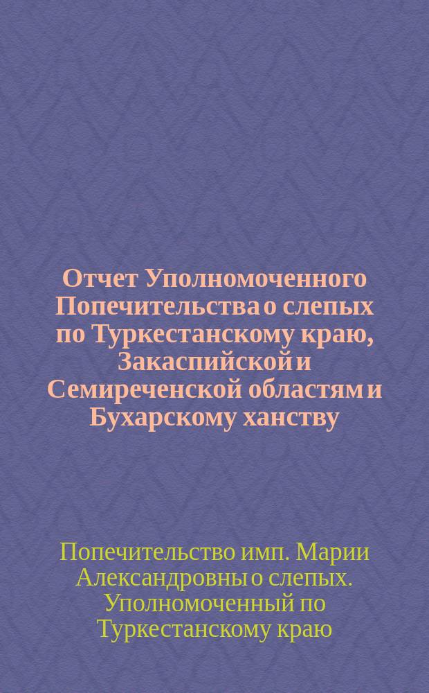 Отчет Уполномоченного Попечительства о слепых по Туркестанскому краю, Закаспийской и Семиреченской областям и Бухарскому ханству