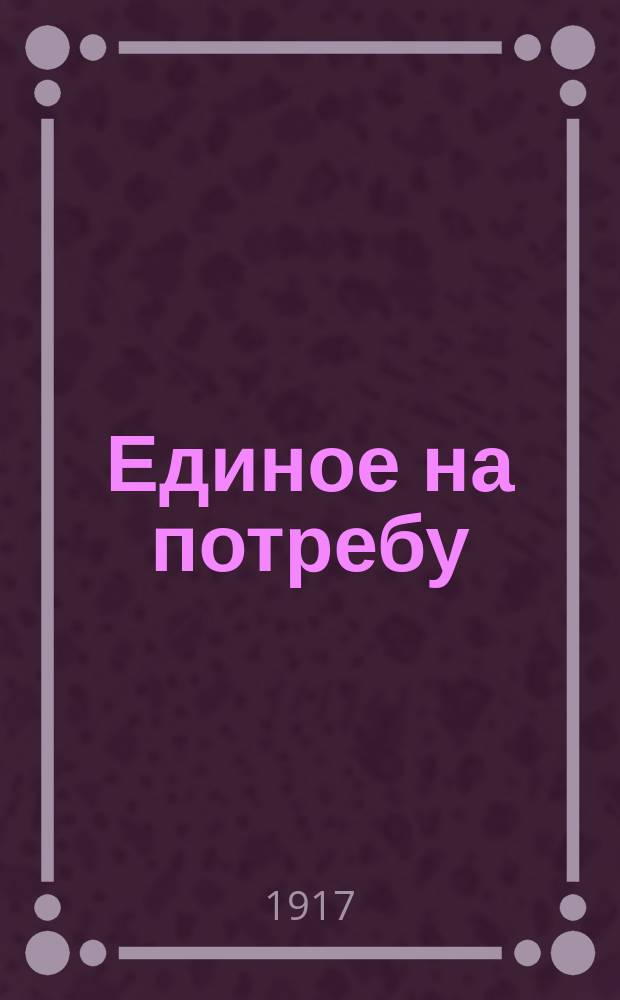 ... Единое на потребу : Посвящается духов. чадам, как заветное наставление о спасении по случаю исполнившегося двадцатипятилет. служения при Воскресен. церкви. 1892-1917 гг. 15 авг