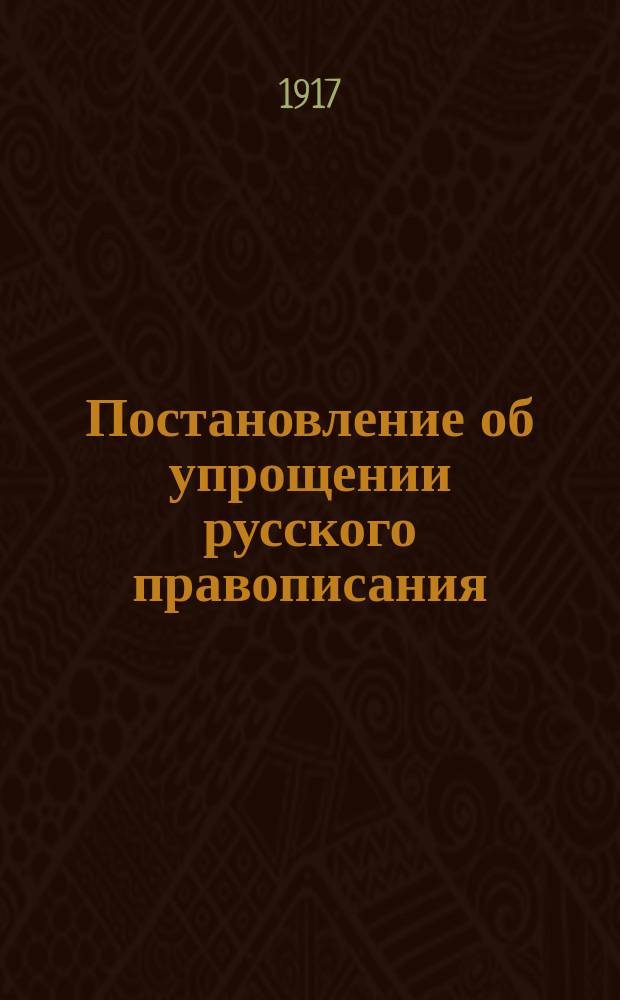 Постановление об упрощении русского правописания : Утв. 11/V 1917 г
