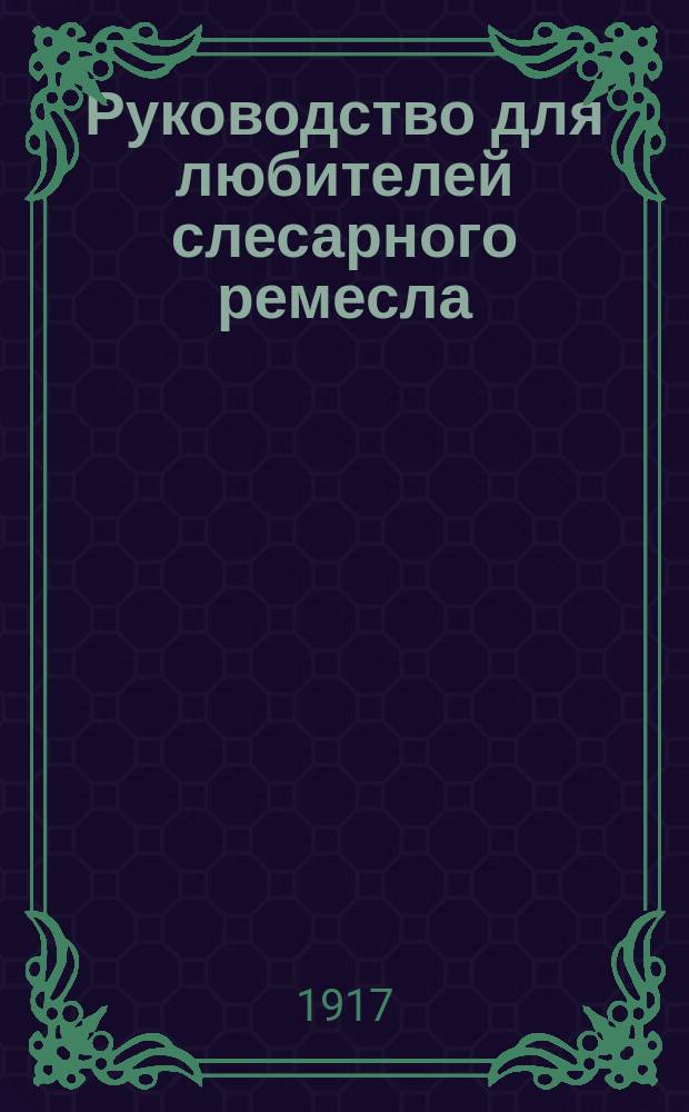 ... Руководство для любителей слесарного ремесла : Полное ил. руководство к изучению слесар. дела для любителей ремесл