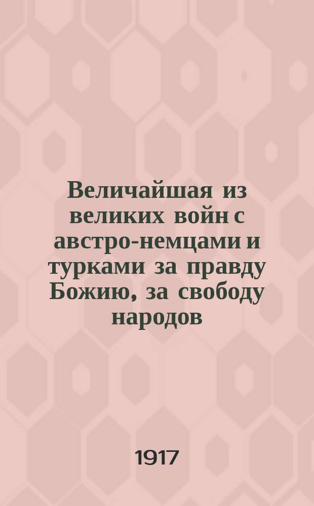 Величайшая из великих войн с австро-немцами и турками за правду Божию, за свободу народов : Рассказы и письма солдат про войну
