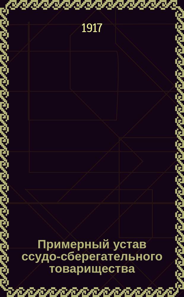 Примерный устав ссудо-сберегательного товарищества (выработанный Юридическим отделом Совета Всероссийских кооперативных съездов на основании Положения о кооперативных товариществах и их союзах от 20 марта 1917 г.)