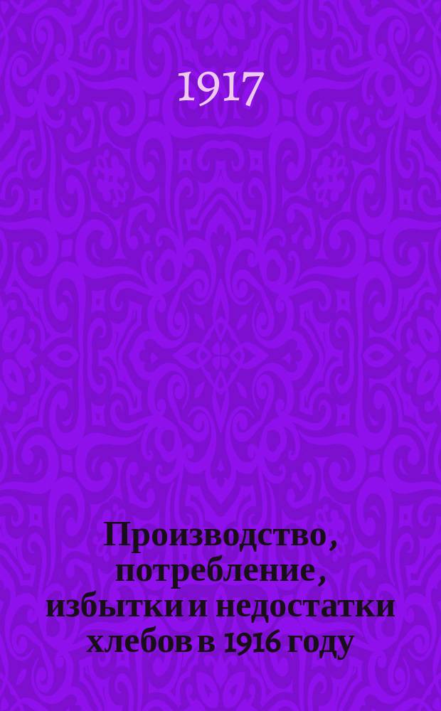 Производство, потребление, избытки и недостатки хлебов в 1916 году : Рожь. Пшеница. Овес. Ячмень. Просо. Гречиха