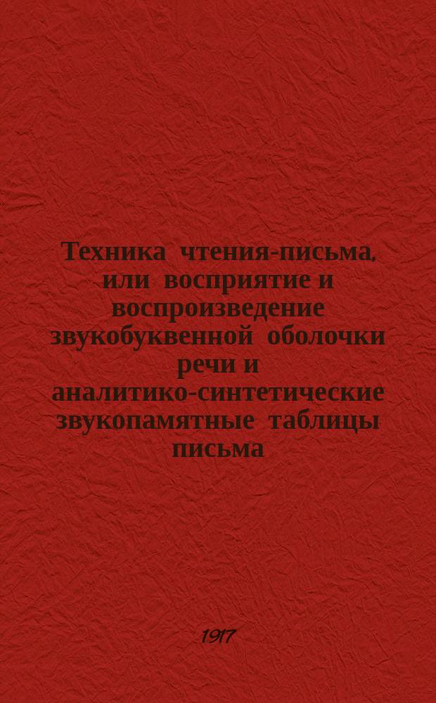 ... Техника чтения-письма, или восприятие и воспроизведение звукобуквенной оболочки речи и аналитико-синтетические звукопамятные таблицы письма : (Полн. звукослияние) : Крат. обоснование и излож. нового метода воспроизведения