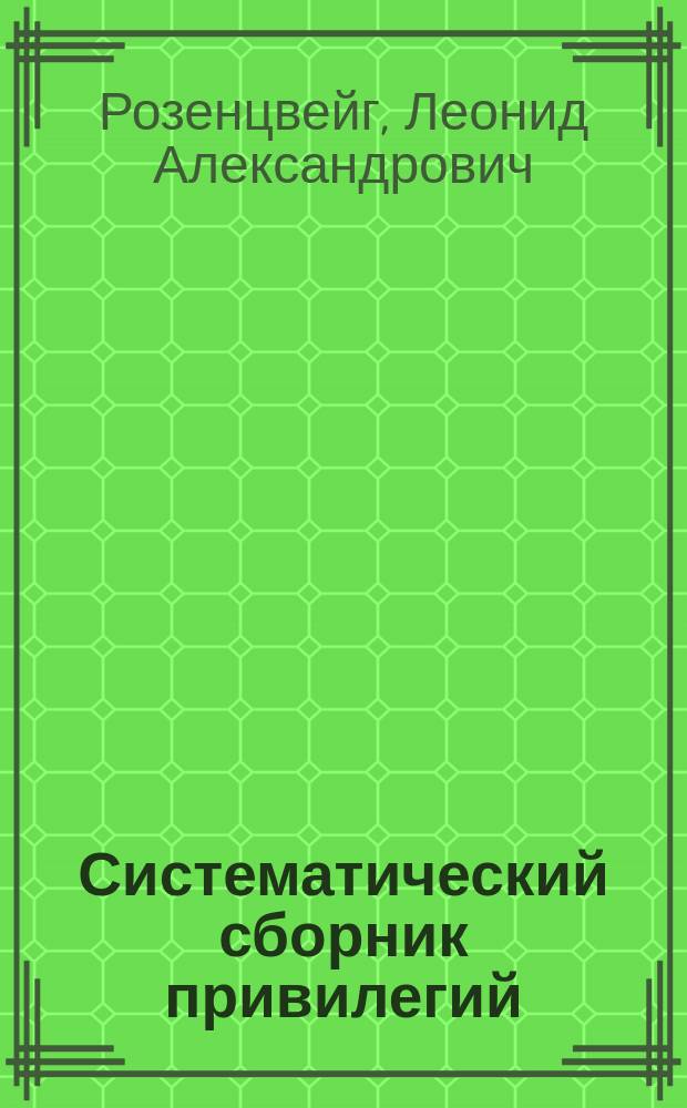 ... Систематический сборник привилегий (патентов), выданных в России за 16½ лет : №№ 1023238 : С собранием главнейших законоположений, касавшихся привилегий (охранит. свидетельств и патентов), товар. знаков и фабрич. рисунков и моделей