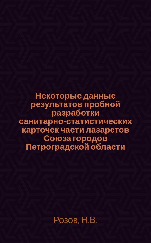 ... Некоторые данные результатов пробной разработки санитарно-статистических карточек части лазаретов Союза городов Петроградской области
