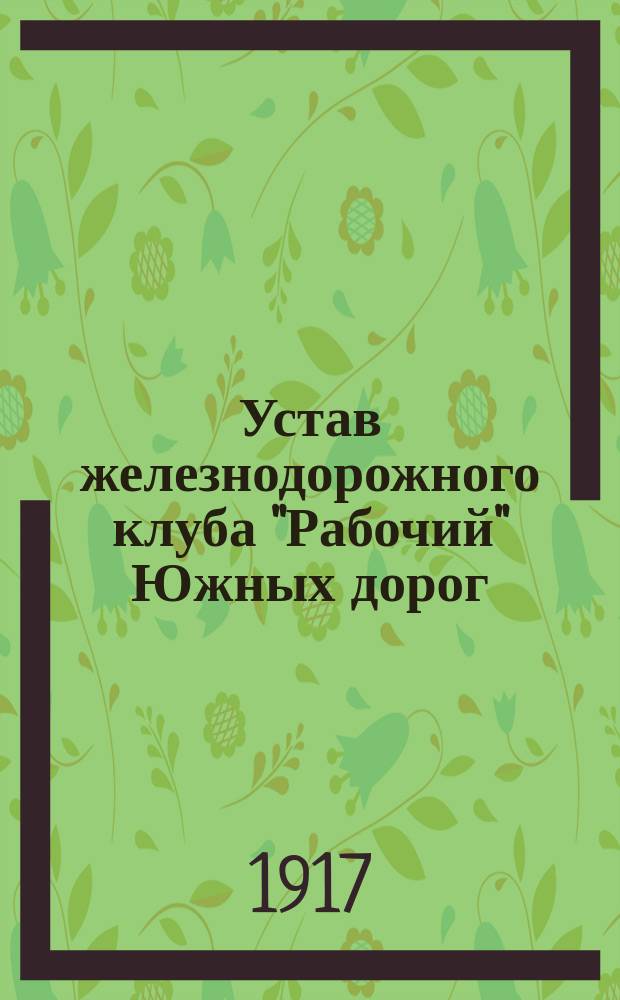 Устав железнодорожного клуба "Рабочий" Южных дорог : Принятый на учредит. собр. чл. Клуба 30 мая 1917 г