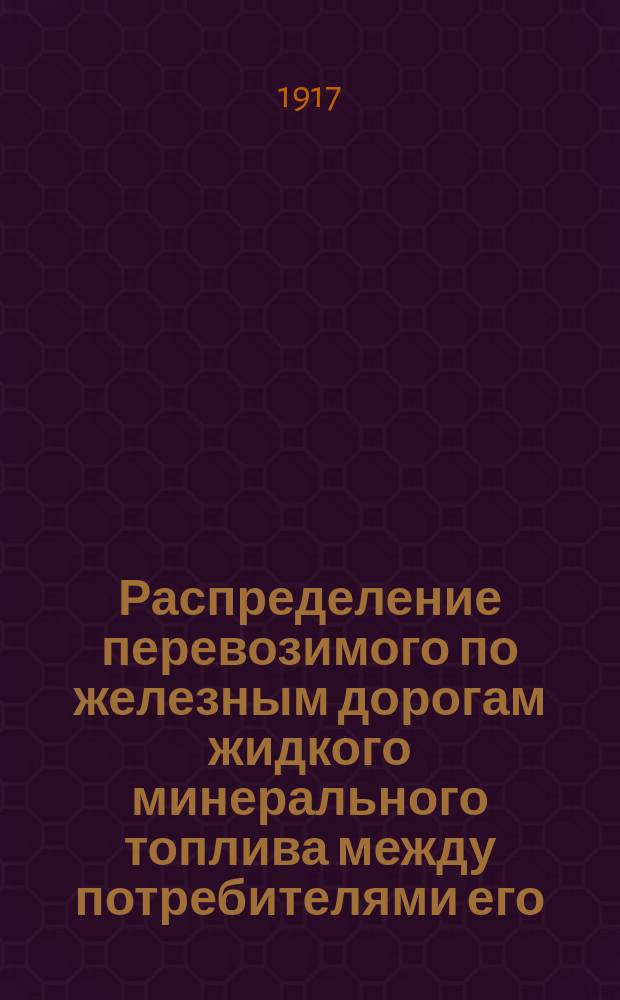 Распределение перевозимого по железным дорогам жидкого минерального топлива между потребителями его... ... на май 1917 г. : ... на май 1917 г. по Воронежскому району