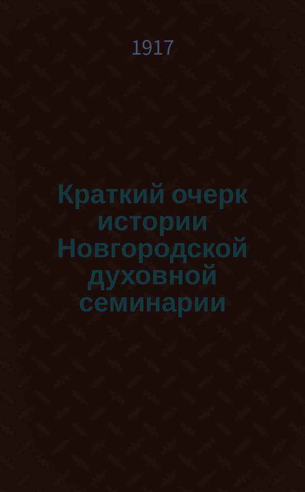 Краткий очерк истории Новгородской духовной семинарии : Вып. 1 -. Вып. 1