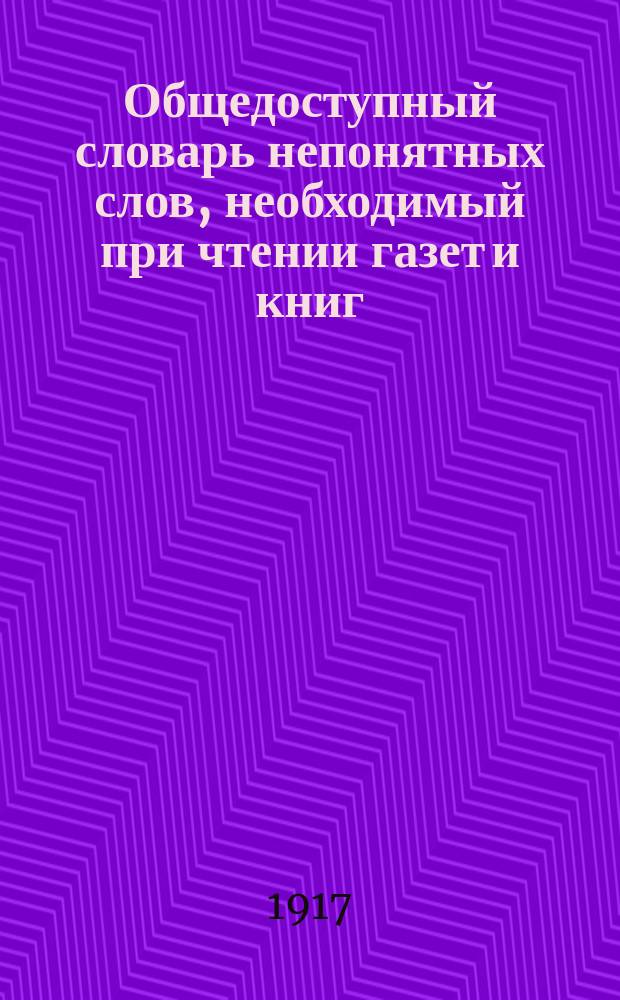 ... Общедоступный словарь непонятных слов, необходимый при чтении газет и книг