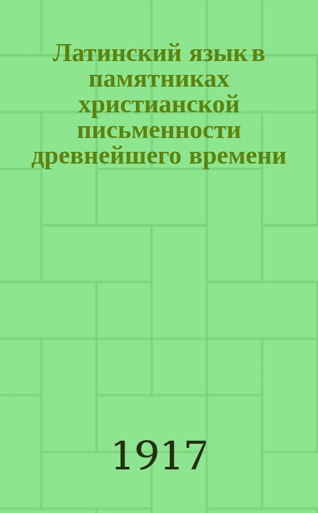 ... Латинский язык в памятниках христианской письменности древнейшего времени (до VIII века) : Опыт историч. и систематич. обзора языка древних западных христиан-латинян. Ч. 1