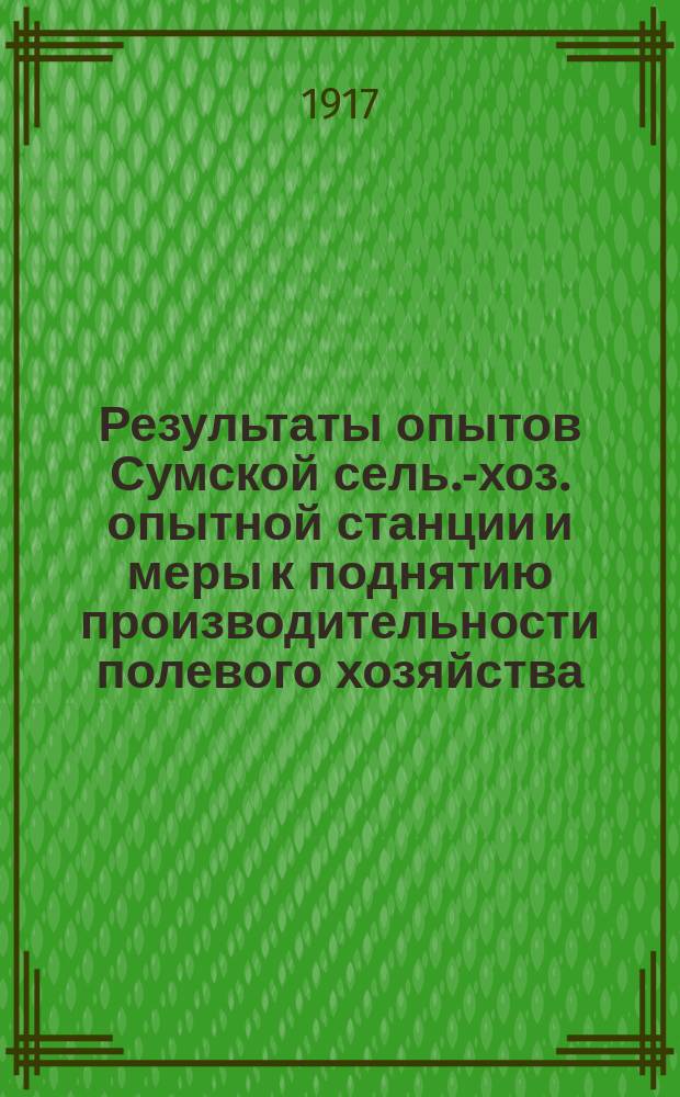 Результаты опытов Сумской сель.-хоз. опытной станции и меры к поднятию производительности полевого хозяйства : (По данным за 4 года) : (1913-1916 г.)
