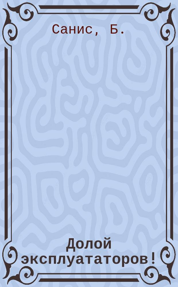 ... Долой эксплуататоров! : (Чего требуют социалисты-революционеры)