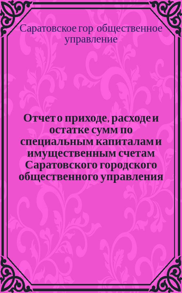 Отчет о приходе, расходе и остатке сумм по специальным капиталам и имущественным счетам Саратовского городского общественного управления...