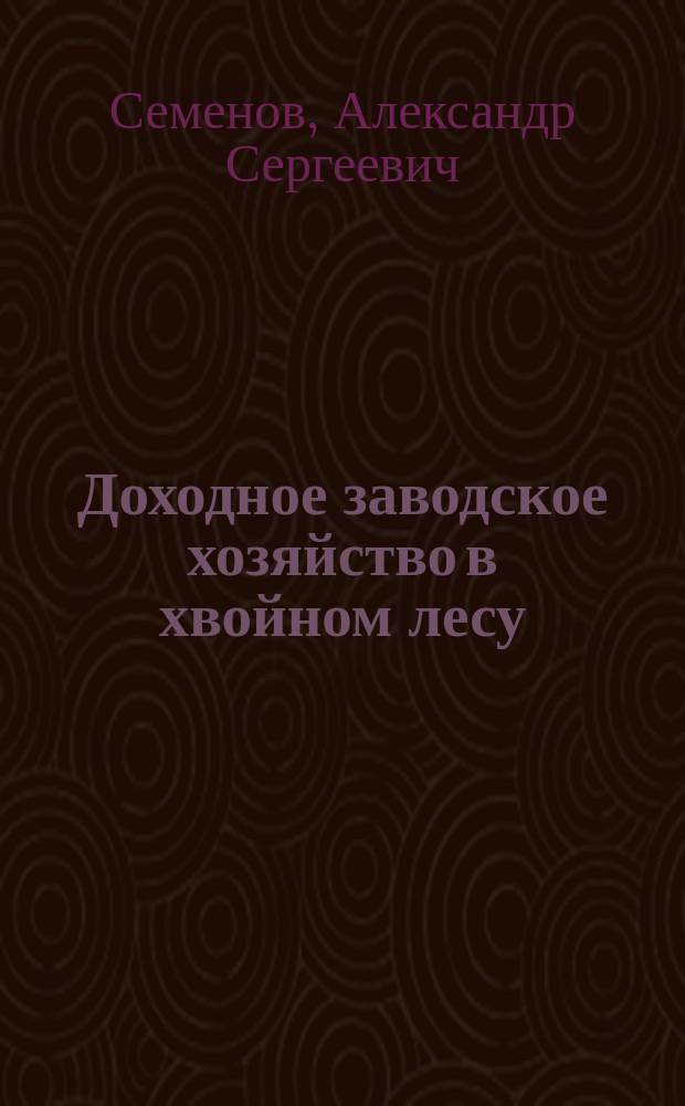 ... Доходное заводское хозяйство в хвойном лесу : Химическая обработка хвойных пород. Утилизация лесных отбросов. Получение смолы, скипидара, пека, канифоли, сажи и эфирных масел : Практ. руководство