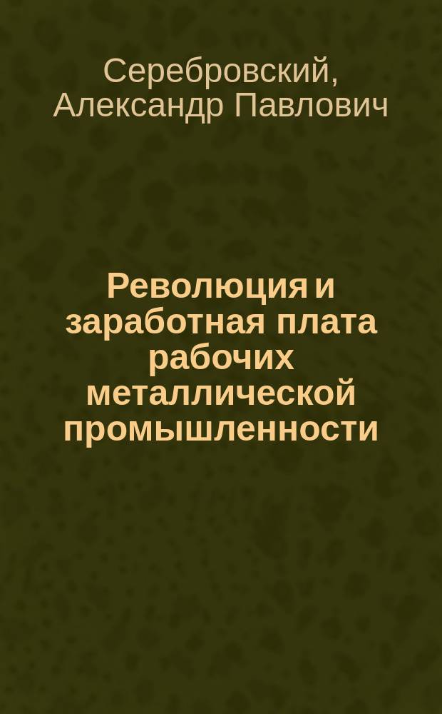 ... Революция и заработная плата рабочих металлической промышленности : Рост зараб. платы и положение производительности труда в связи с Тариф. договором, заключ. Союзом рабочих металлистов! с Мех. отд. О-ва фабрикантов и заводчиков