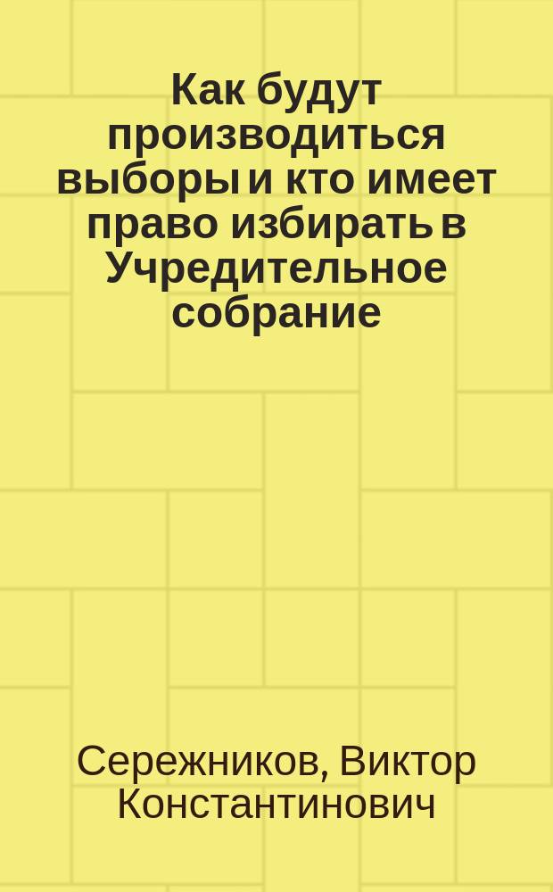 Как будут производиться выборы и кто имеет право избирать в Учредительное собрание: (Объяснение закона о выборах); Приложение: Положение: о выборах в Учредительное собрание 20 июля 1917 г