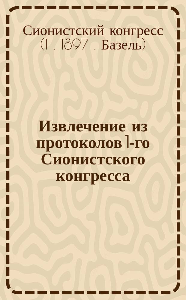 Извлечение из протоколов 1-го Сионистского конгресса (бывшего в Базеле в августе 1897 г.), доложенных Совету старейшин "Князем изгнания" Теодором Герцелем