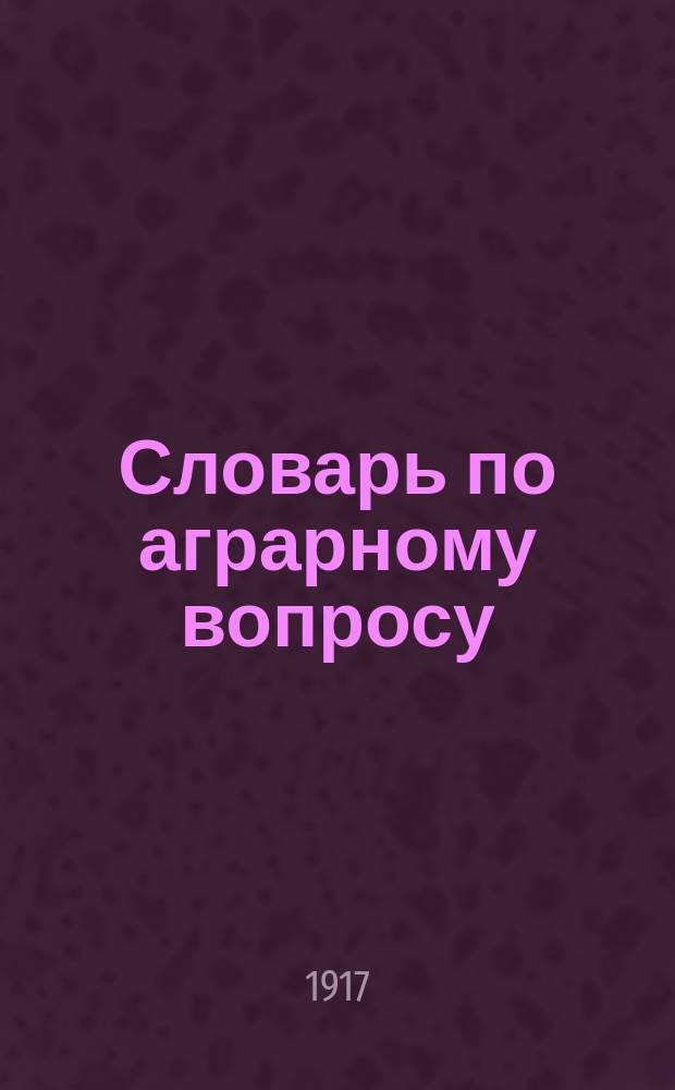 Словарь по аграрному вопросу : (Краткая энциклопедия по вопросам землеустройства и землепользования)