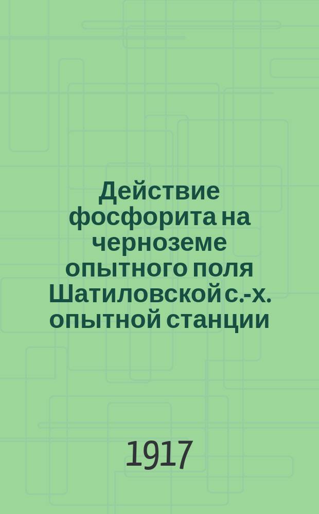 ... Действие фосфорита на черноземе опытного поля Шатиловской с.-х. опытной станции : (Из деятельности полеводств. отд. Шатил. с.-х. опыт. станции)