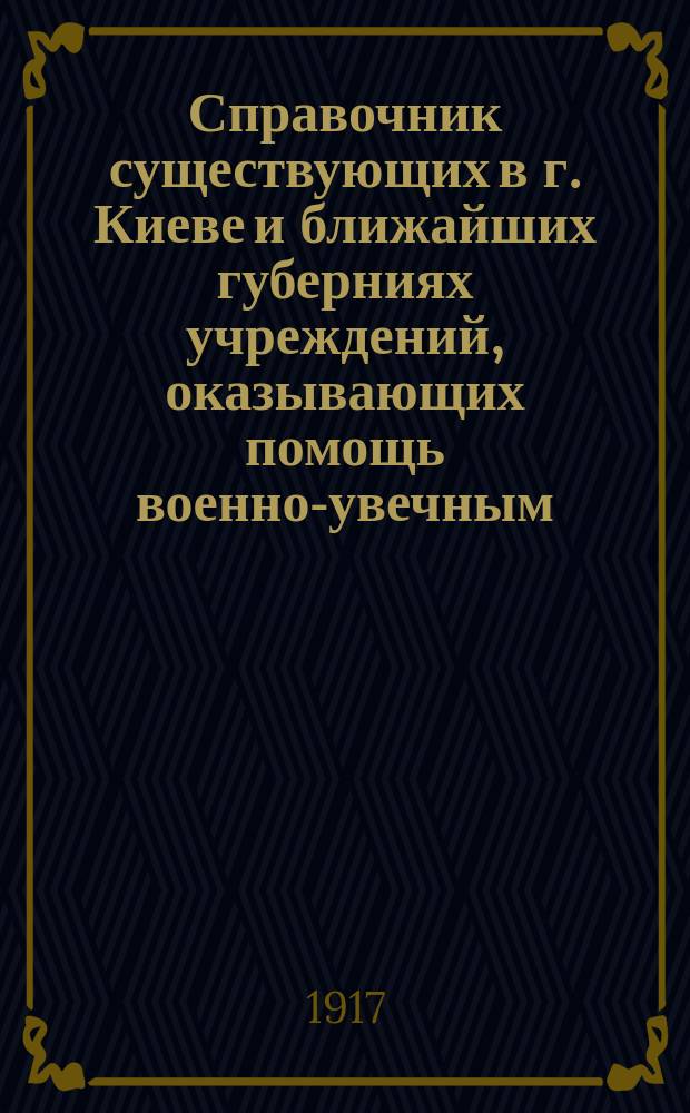 Справочник существующих в г. Киеве и ближайших губерниях учреждений, оказывающих помощь военно-увечным