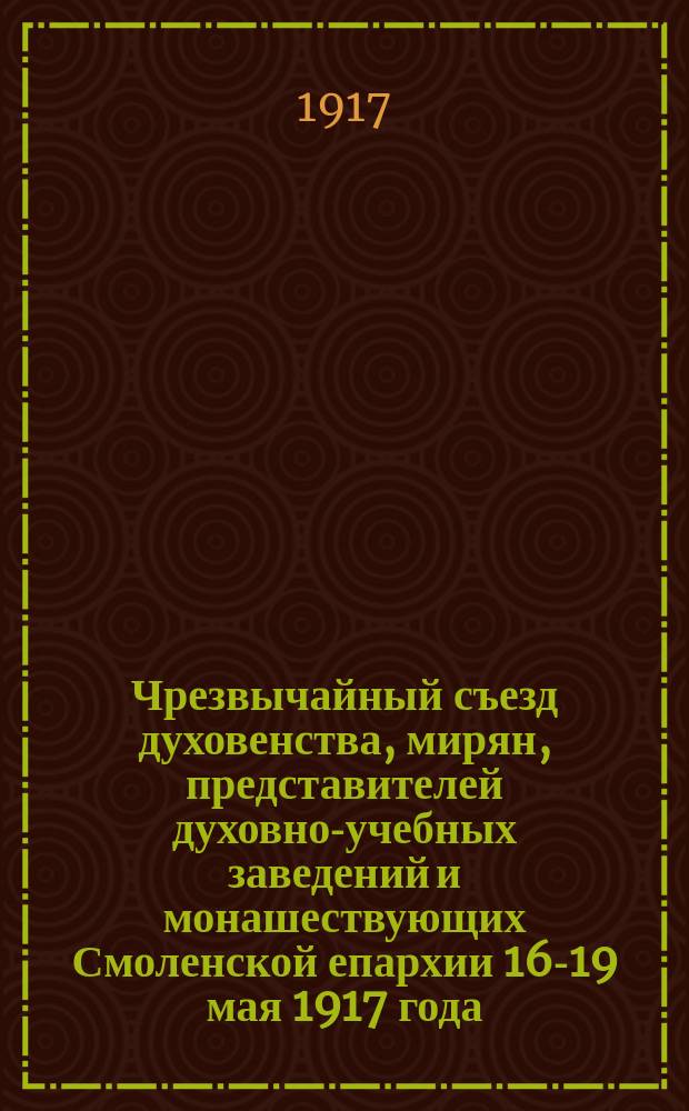 Чрезвычайный съезд духовенства, мирян, представителей духовно-учебных заведений и монашествующих Смоленской епархии 16-19 мая 1917 года : Отчет