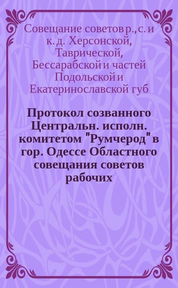 Протокол созванного Центральн. исполн. комитетом "Румчерод" в гор. Одессе Областного совещания советов рабочих, солдатских и крестьянских депутатов Херсонской, Таврической, Бессарабской и частей Подольской и Екатеринославской губернии 17-21 июля 1917 г.