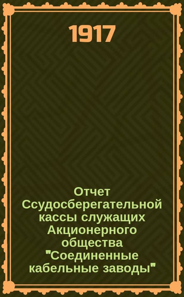 ... Отчет Ссудосберегательной кассы служащих Акционерного общества "Соединенные кабельные заводы"... Первый... за время с 1/VII - 31/XII 1916 года