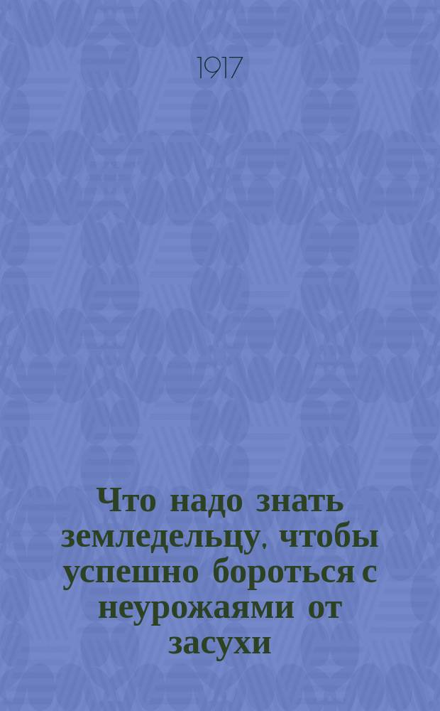 Что надо знать земледельцу, чтобы успешно бороться с неурожаями от засухи : Общедоступ. пособие для сел. хозяев чернозем. полосы России