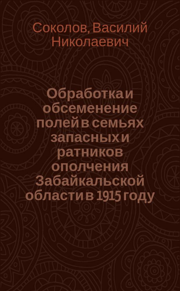 Обработка и обсеменение полей в семьях запасных и ратников ополчения Забайкальской области в 1915 году : По сообщ. добровол. корреспондентов