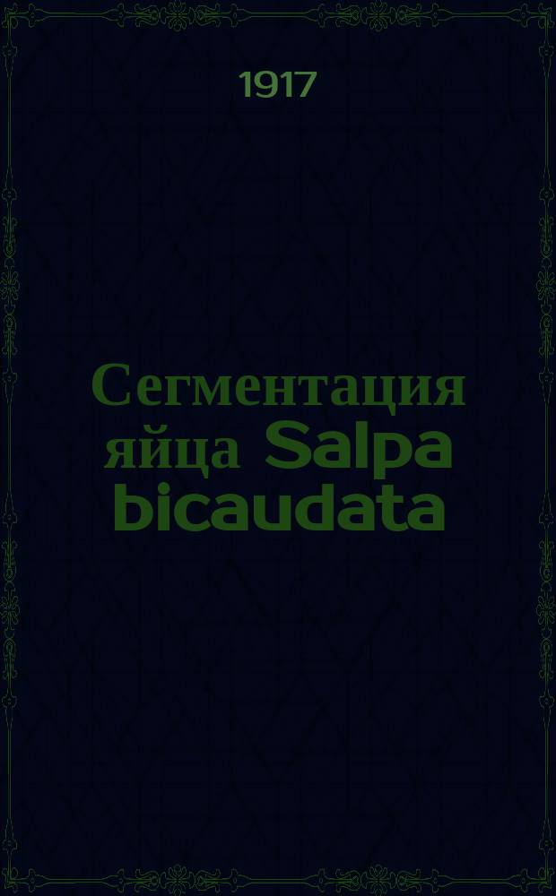 ... Сегментация яйца Salpa bicaudata (второй период) и образование зародыша : Доложено в заседании Отд. физ.-мат. наук 1 марта 1917 г.