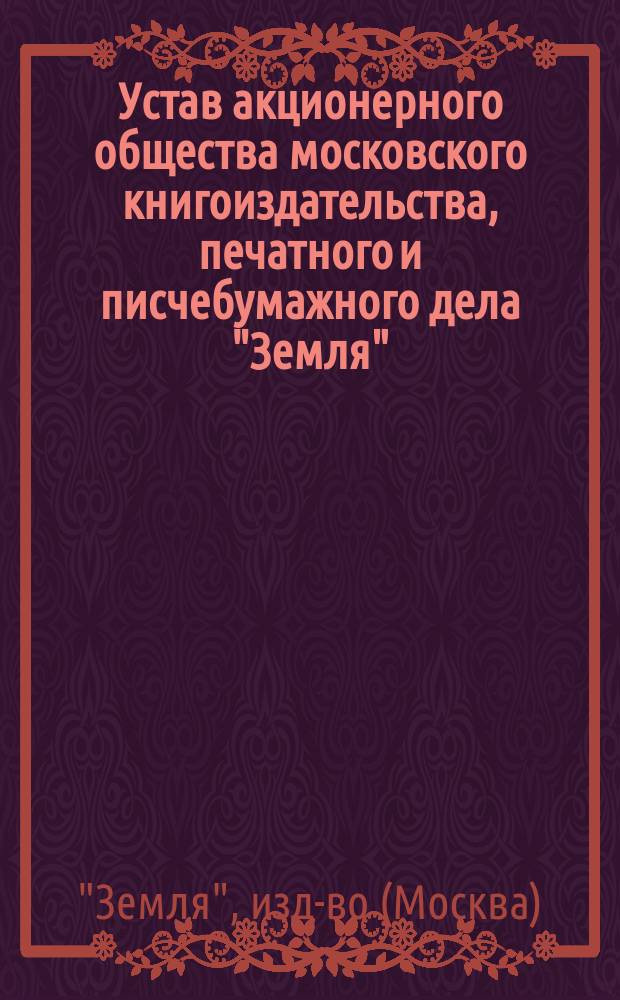 Устав акционерного общества московского книгоиздательства, печатного и писчебумажного дела "Земля"