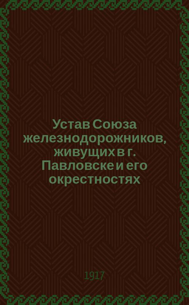 Устав Союза железнодорожников, живущих в г. Павловске и его окрестностях : Утв. 15 июля 1917 г.