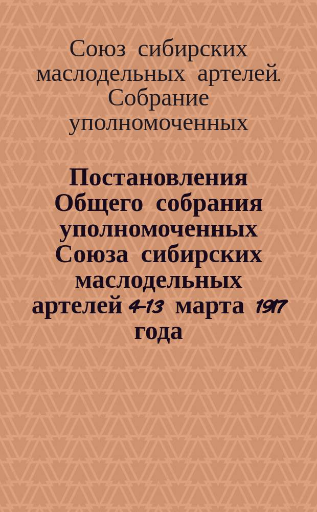 Постановления Общего собрания уполномоченных Союза сибирских маслодельных артелей 4-13 марта 1917 года, состоявшегося в г. Кургане, Тобольской губернии