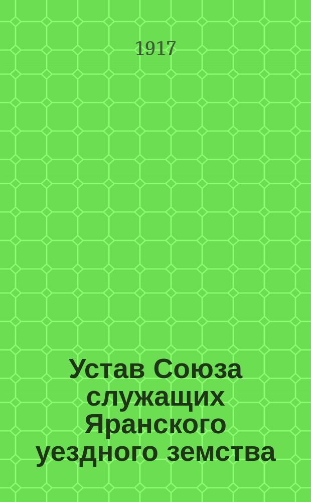 Устав Союза служащих Яранского уездного земства : Утв. 2/VII 1917 г.