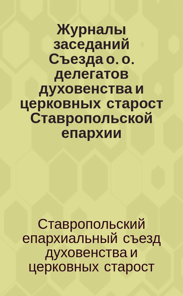 Журналы заседаний Съезда о. о. делегатов духовенства и церковных старост Ставропольской епархии... : За 1913-14-15 и 16 г