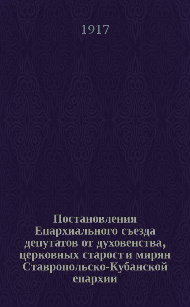 Постановления Епархиального съезда депутатов от духовенства, церковных старост и мирян Ставропольско-Кубанской епархии : (17-28 июня 1917 г.)