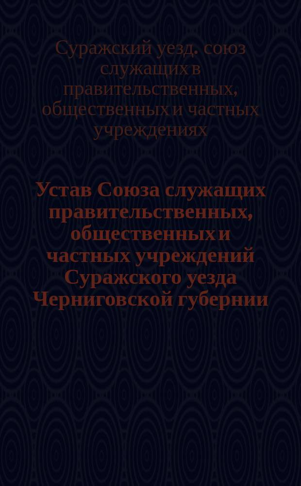 Устав Союза служащих правительственных, общественных и частных учреждений Суражского уезда Черниговской губернии, с местопребыванием правления в п. Клинцах