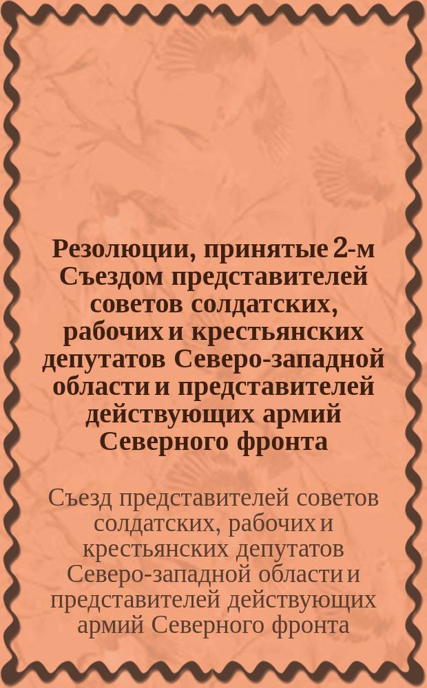 Резолюции, принятые 2-м Съездом представителей советов солдатских, рабочих и крестьянских депутатов Северо-западной области и представителей действующих армий Северного фронта. 18-27 мая 1917 г. г. Псков