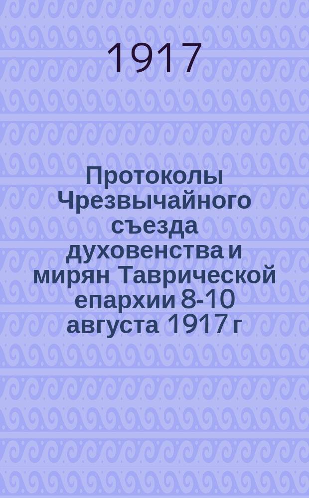 Протоколы Чрезвычайного съезда духовенства и мирян Таврической епархии 8-10 августа 1917 г.
