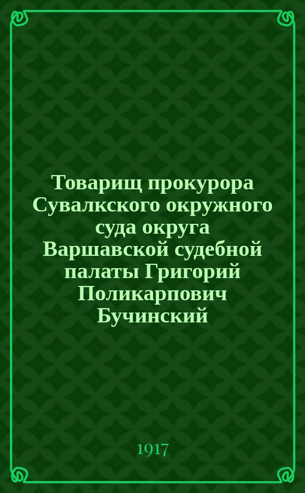 Товарищ прокурора Сувалкского окружного суда округа Варшавской судебной палаты Григорий Поликарпович Бучинский, прапорщик сначала 191-го запасного батальона, а затем прапорщик и ротный командир 150-го пехотного Таманского полка действующей армии : (Из жизни служащих в учреждениях Окр. Варш. судеб. палаты и чинов ее за время Вел. Отеч. войны 1914, 1915, 1916 г.)