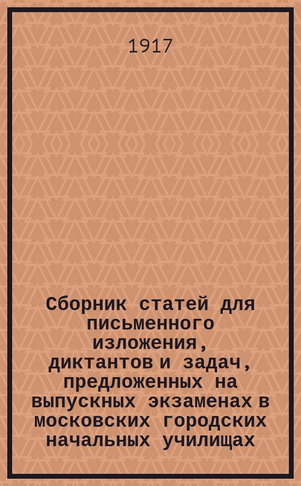 ... Сборник статей для письменного изложения, диктантов и задач, предложенных на выпускных экзаменах в московских городских начальных училищах